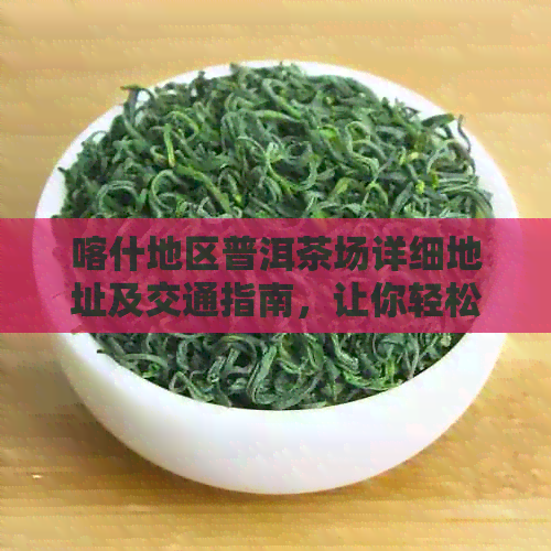 喀什地区普洱茶场详细地址及交通指南，让你轻松找到茶叶供应商