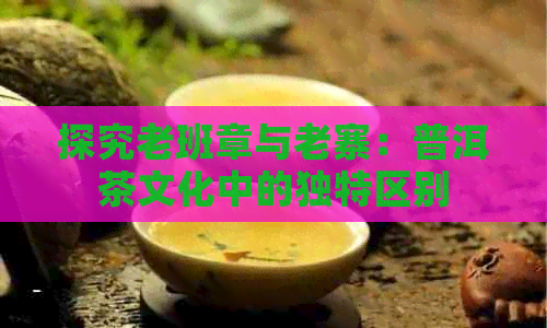 探究老班章与老寨：普洱茶文化中的独特区别