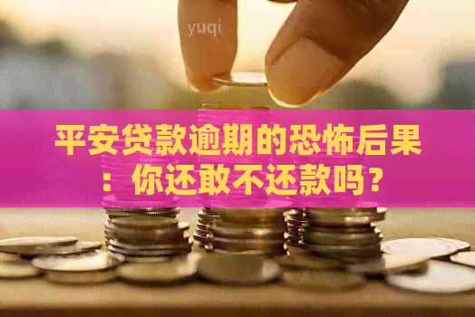 平安贷款逾期的恐怖后果：你还敢不还款吗？