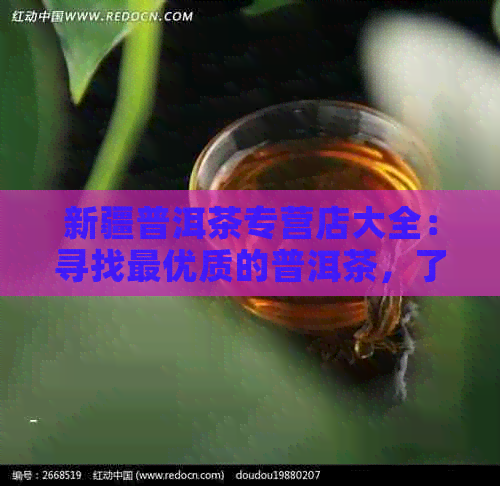 新疆普洱茶专营店大全：寻找更优质的普洱茶，了解购买地点和价格