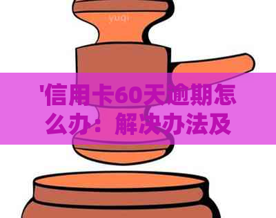 '信用卡60天逾期怎么办：解决办法及影响分析'