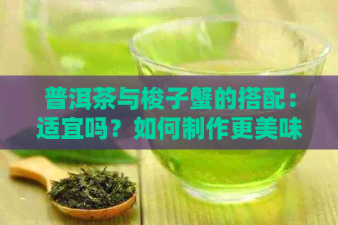 普洱茶与梭子蟹的搭配：适宜吗？如何制作更美味的组合佳肴？