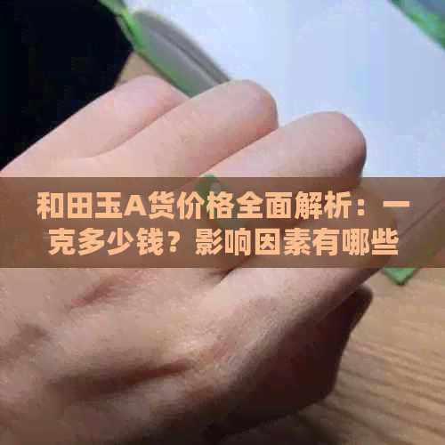 和田玉A货价格全面解析：一克多少钱？影响因素有哪些？如何鉴别真伪？