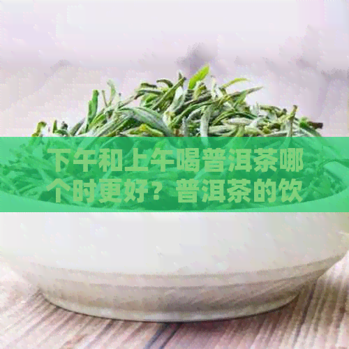 下午和上午喝普洱茶哪个时更好？普洱茶的饮用时间及其影响因素探讨