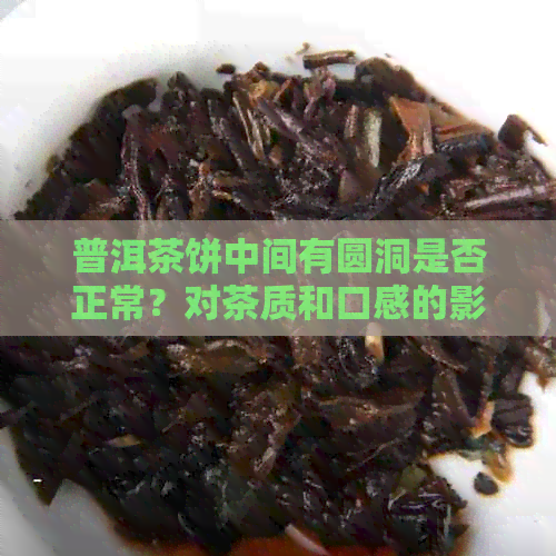 普洱茶饼中间有圆洞是否正常？对茶质和口感的影响及饮用注意事项