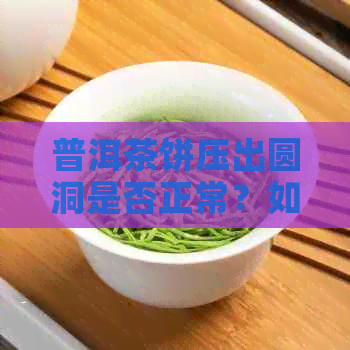 普洱茶饼压出圆洞是否正常？如何判断及解决方法解析