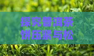 探究普洱茶饼压紧与松散对口感的影响：哪一种更好？