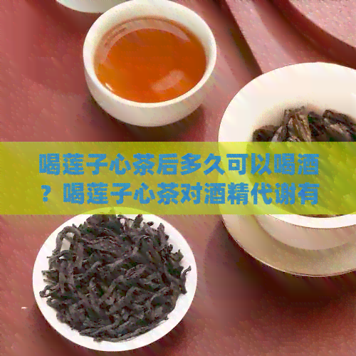 喝莲子心茶后多久可以喝酒？喝莲子心茶对酒精代谢有影响吗？