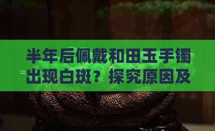 半年后佩戴和田玉手镯出现白斑？探究原因及处理方法