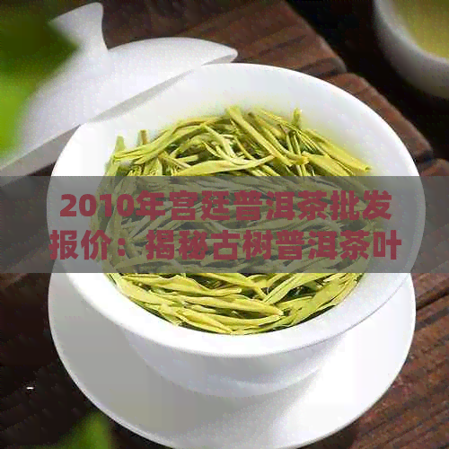 2010年宫廷普洱茶批发报价：揭秘古树普洱茶叶的货源与价格