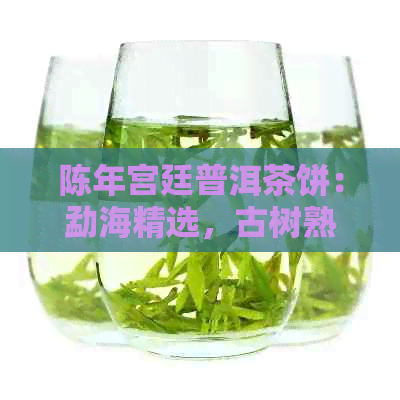 陈年宫廷普洱茶饼：勐海精选，古树熟茶，茶叶热卖排行