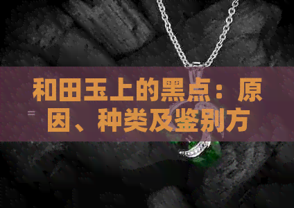 和田玉上的黑点：原因、种类及鉴别方法全面解析