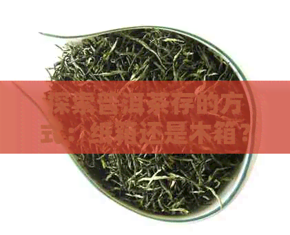 探索普洱茶存的方式：纸箱还是木箱？哪个更适合保存普洱茶的口感？