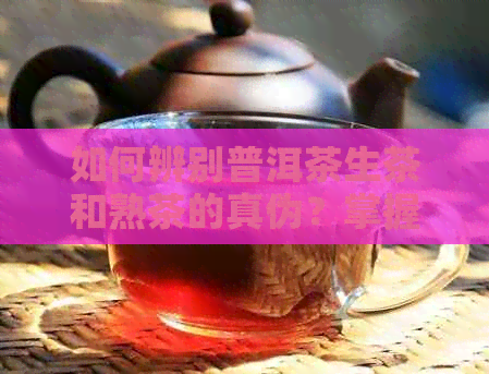 如何辨别普洱茶生茶和熟茶的真伪？掌握这四个方法，从此不再被假货困扰！