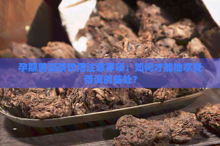 孕期普洱茶饮用注意事项：如何才能地享受普洱的益处？