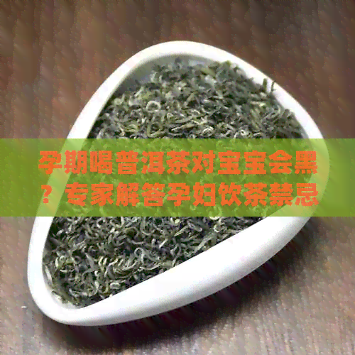 孕期喝普洱茶对宝宝会黑？专家解答孕妇饮茶禁忌问题，保证胎儿健发育