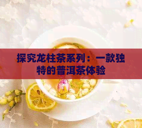 探究龙柱茶系列：一款独特的普洱茶体验