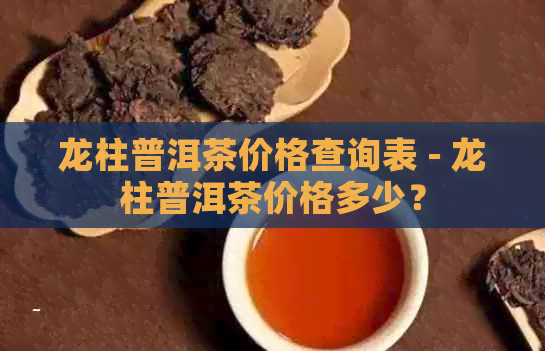 龙柱普洱茶价格查询表 - 龙柱普洱茶价格多少？