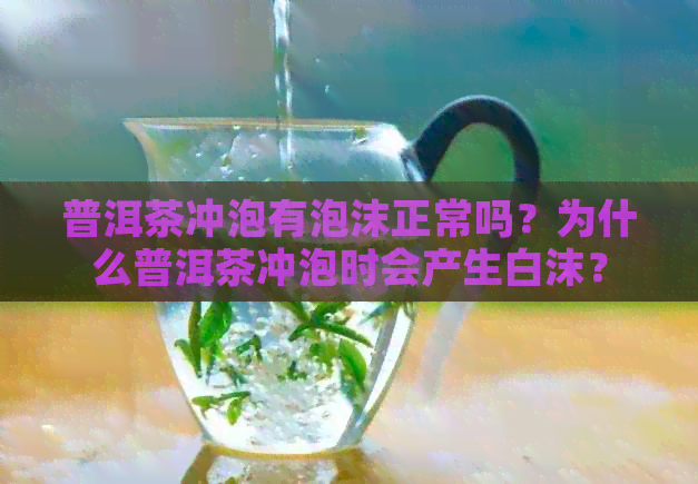 普洱茶冲泡有泡沫正常吗？为什么普洱茶冲泡时会产生白沫？