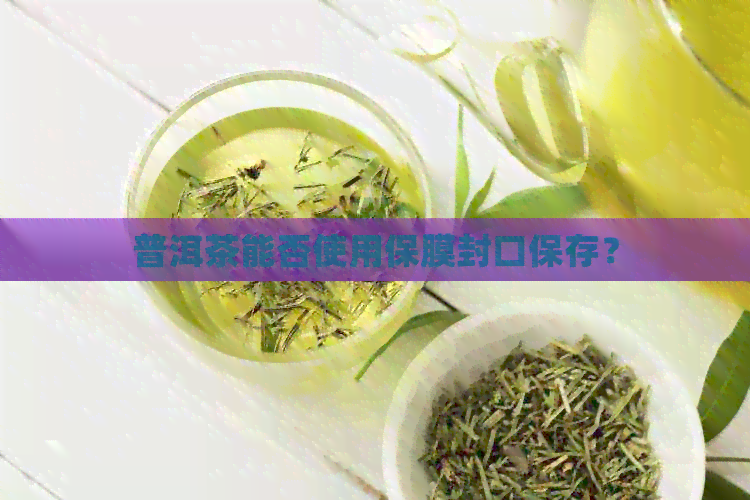 普洱茶能否使用保膜封口保存？