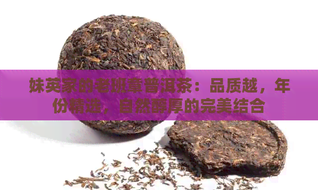 妹英家的老班章普洱茶：品质越，年份精选，自然醇厚的完美结合