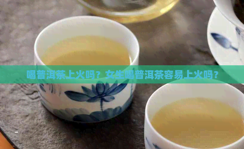 喝普洱茶上火吗？女生喝普洱茶容易上火吗？