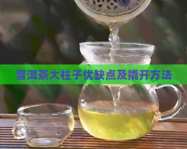 普洱茶大柱子优缺点及撬开方法