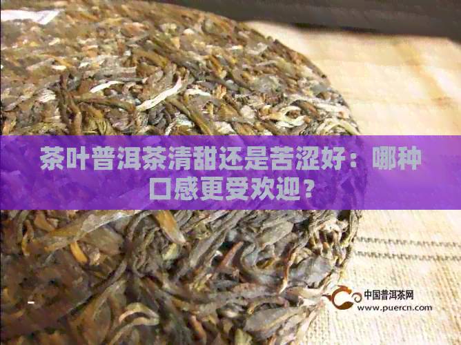 茶叶普洱茶清甜还是苦涩好：哪种口感更受欢迎？