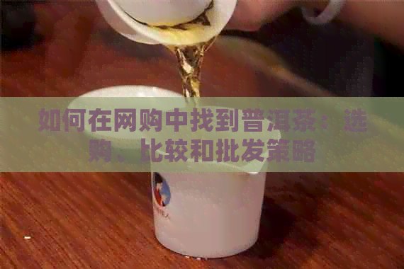 如何在网购中找到普洱茶：选购、比较和批发策略