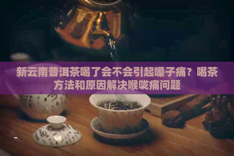 新云南普洱茶喝了会不会引起嗓子痛？喝茶方法和原因解决喉咙痛问题