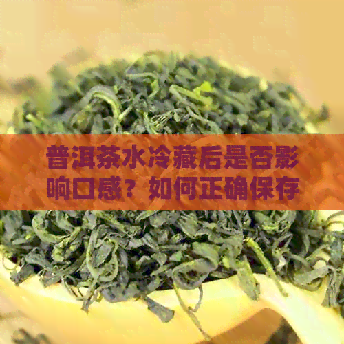 普洱茶水冷藏后是否影响口感？如何正确保存冷藏普洱茶？