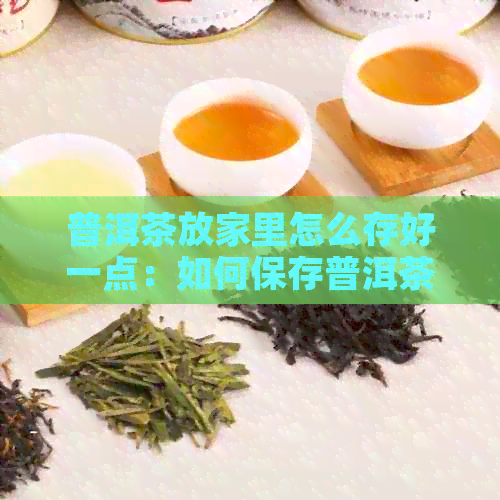 普洱茶放家里怎么存好一点：如何保存普洱茶，长其保质期？