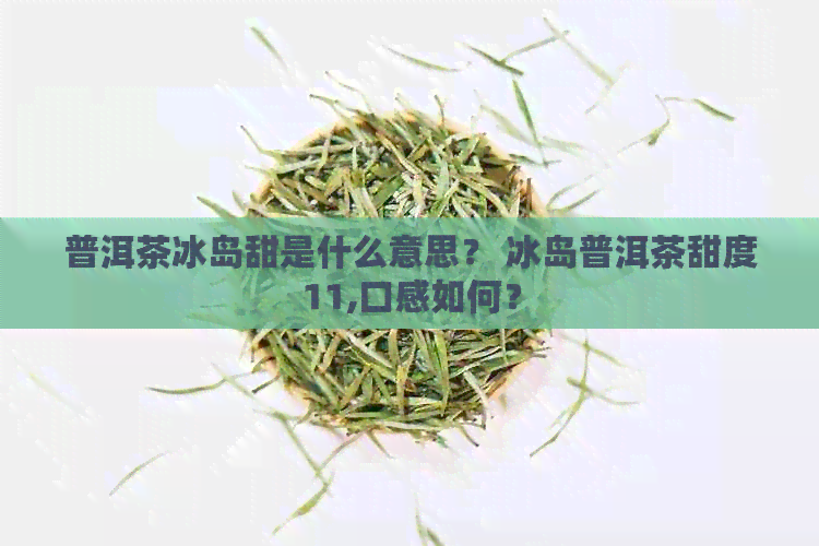 普洱茶冰岛甜是什么意思？ 冰岛普洱茶甜度11,口感如何？