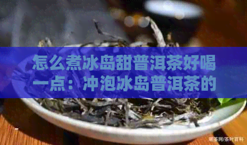 怎么煮冰岛甜普洱茶好喝一点：冲泡冰岛普洱茶的技巧