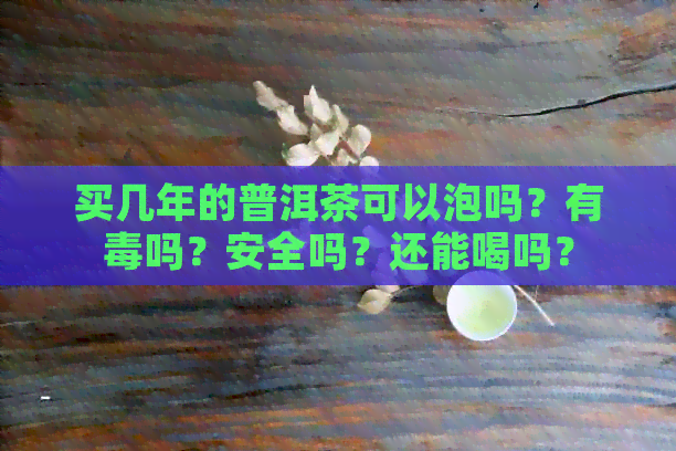 买几年的普洱茶可以泡吗？有吗？安全吗？还能喝吗？