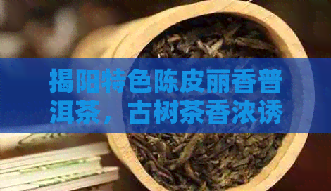 揭阳特色陈皮丽香普洱茶，古树茶香浓诱人