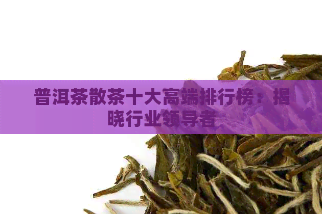 普洱茶散茶十大高端排行榜：揭晓行业领导者