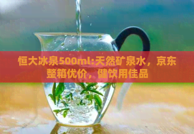 恒大冰泉500ml:天然矿泉水，京东整箱优价，健饮用佳品