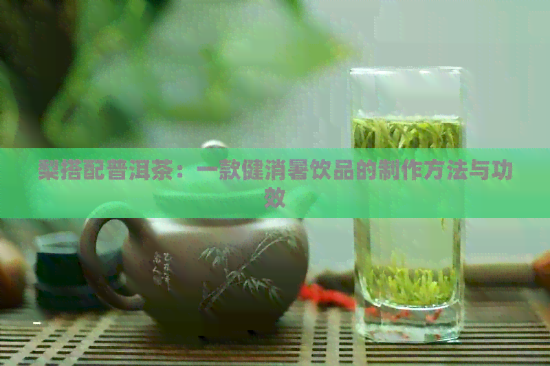 梨搭配普洱茶：一款健消暑饮品的制作方法与功效