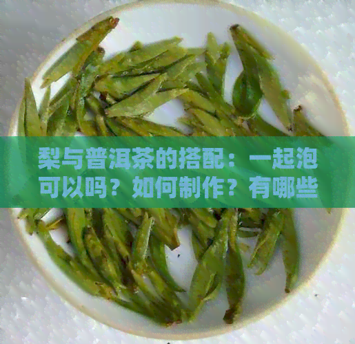 梨与普洱茶的搭配：一起泡可以吗？如何制作？有哪些注意事项？