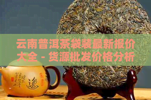 云南普洱茶袋装最新报价大全 - 货源批发价格分析