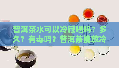 普洱茶水可以冷藏喝吗？多久？有吗？普洱茶能放冷藏室存吗？