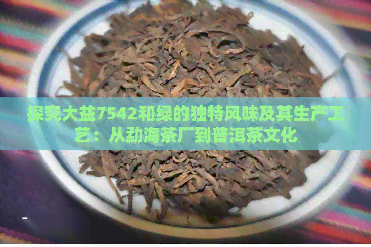 探究大益7542和绿的独特风味及其生产工艺：从勐海茶厂到普洱茶文化