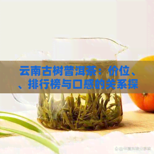 云南古树普洱茶：价位、、排行榜与口感的关系探讨