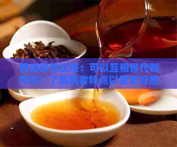 普洱茶与红茶：可以互相替代制作吗？了解两者特点以便更好地选择茶叶种类。