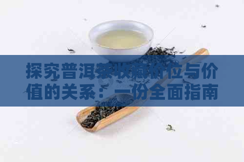 探究普洱茶收藏价位与价值的关系：一份全面指南