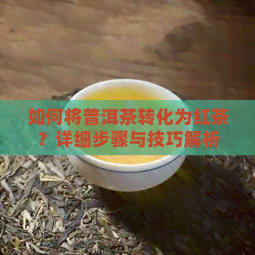 如何将普洱茶转化为红茶？详细步骤与技巧解析