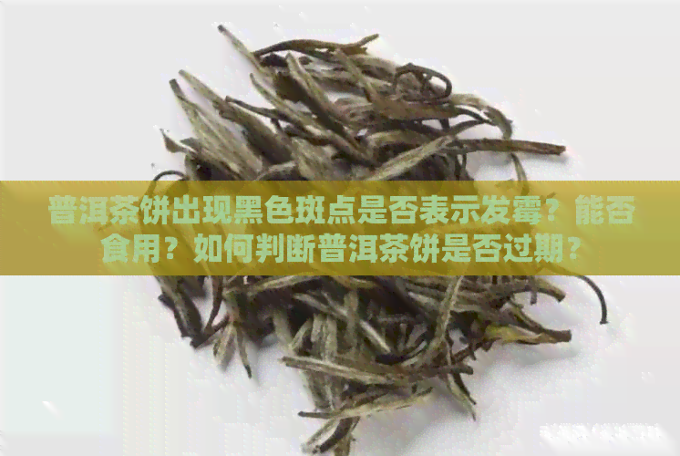 普洱茶饼出现黑色斑点是否表示发霉？能否食用？如何判断普洱茶饼是否过期？