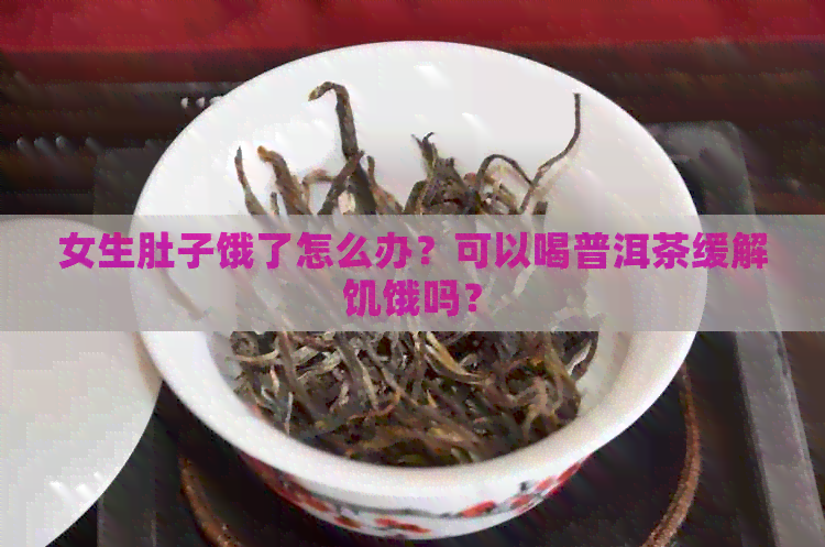 女生肚子饿了怎么办？可以喝普洱茶缓解饥饿吗？