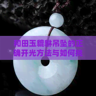 和田玉貔貅吊坠的正确开光方法与如何挑选：让招财进宝更有效